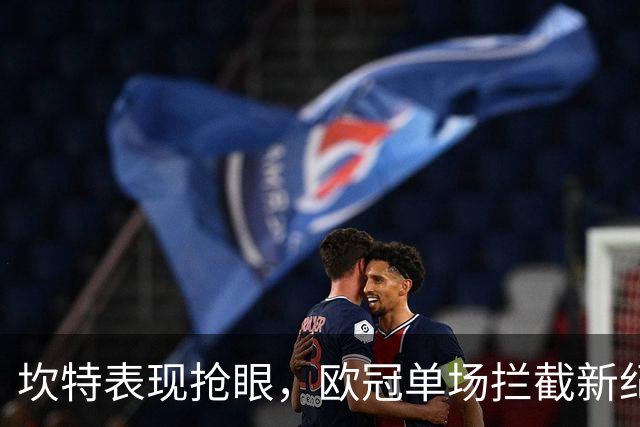 坎特表现抢眼，欧冠单场拦截新纪录在手！