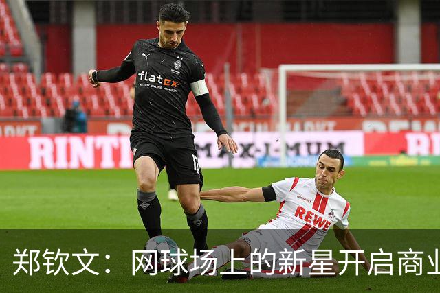 郑钦文：网球场上的新星开启商业狂潮